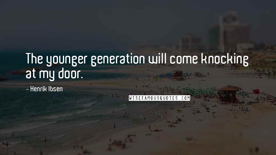 Henrik Ibsen Quotes: The younger generation will come knocking at my door.