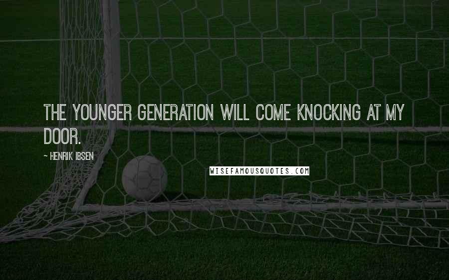 Henrik Ibsen Quotes: The younger generation will come knocking at my door.