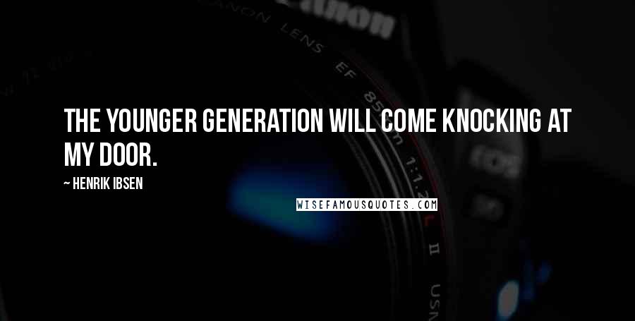 Henrik Ibsen Quotes: The younger generation will come knocking at my door.