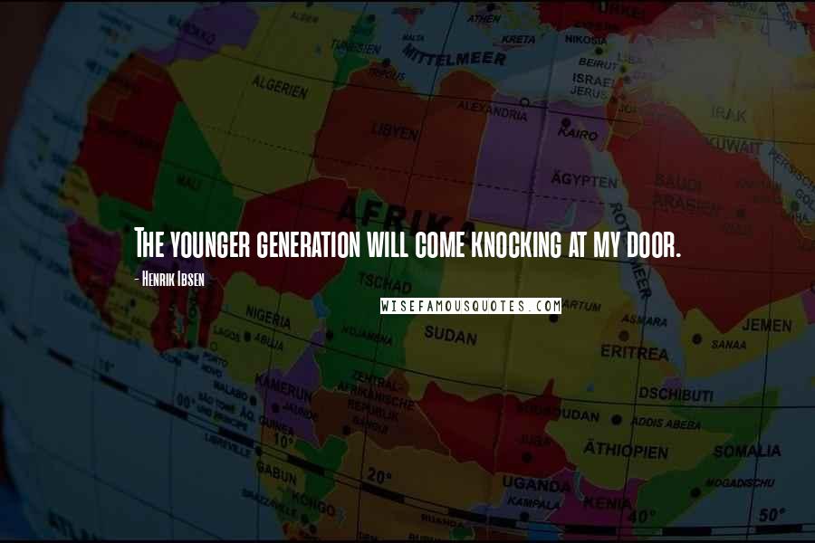 Henrik Ibsen Quotes: The younger generation will come knocking at my door.