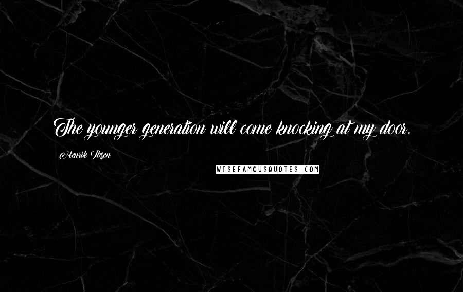 Henrik Ibsen Quotes: The younger generation will come knocking at my door.