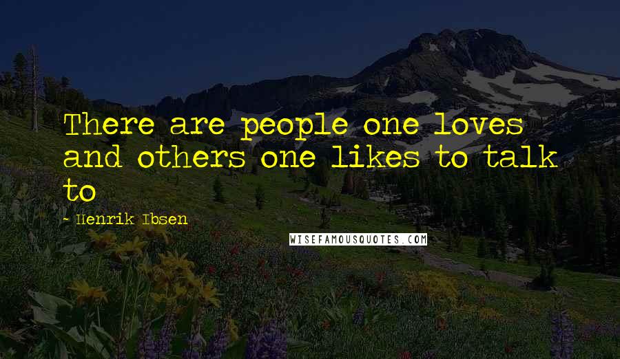 Henrik Ibsen Quotes: There are people one loves and others one likes to talk to