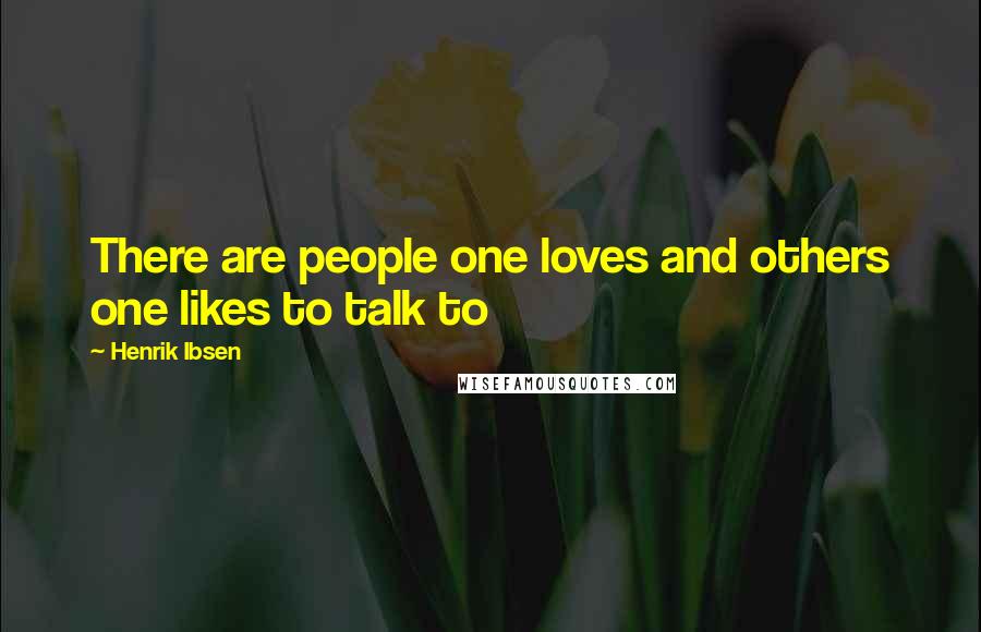 Henrik Ibsen Quotes: There are people one loves and others one likes to talk to
