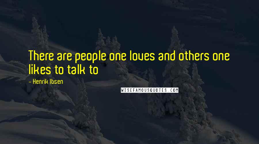 Henrik Ibsen Quotes: There are people one loves and others one likes to talk to