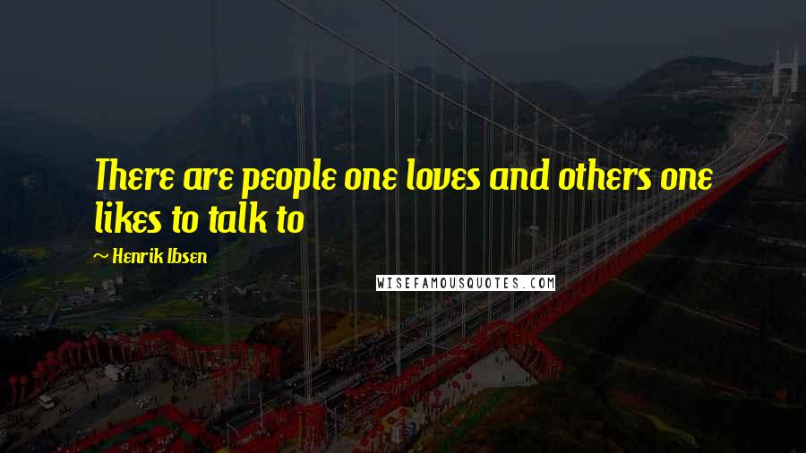 Henrik Ibsen Quotes: There are people one loves and others one likes to talk to