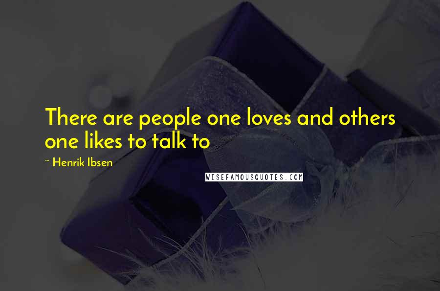 Henrik Ibsen Quotes: There are people one loves and others one likes to talk to