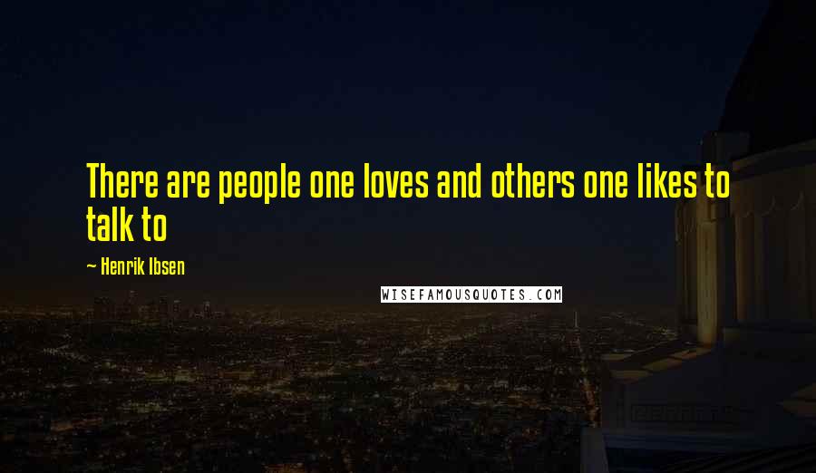 Henrik Ibsen Quotes: There are people one loves and others one likes to talk to