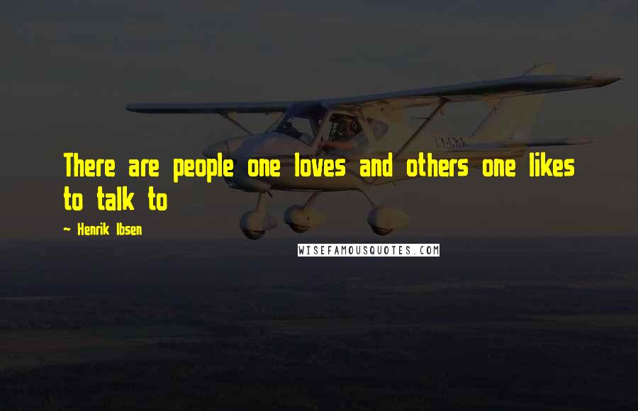 Henrik Ibsen Quotes: There are people one loves and others one likes to talk to