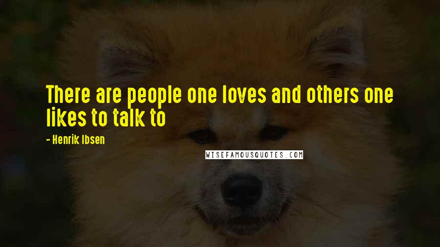 Henrik Ibsen Quotes: There are people one loves and others one likes to talk to