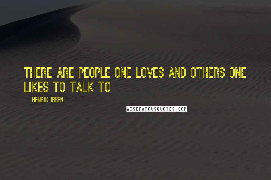 Henrik Ibsen Quotes: There are people one loves and others one likes to talk to
