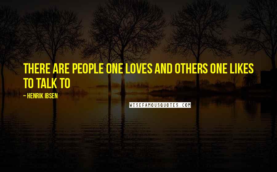 Henrik Ibsen Quotes: There are people one loves and others one likes to talk to
