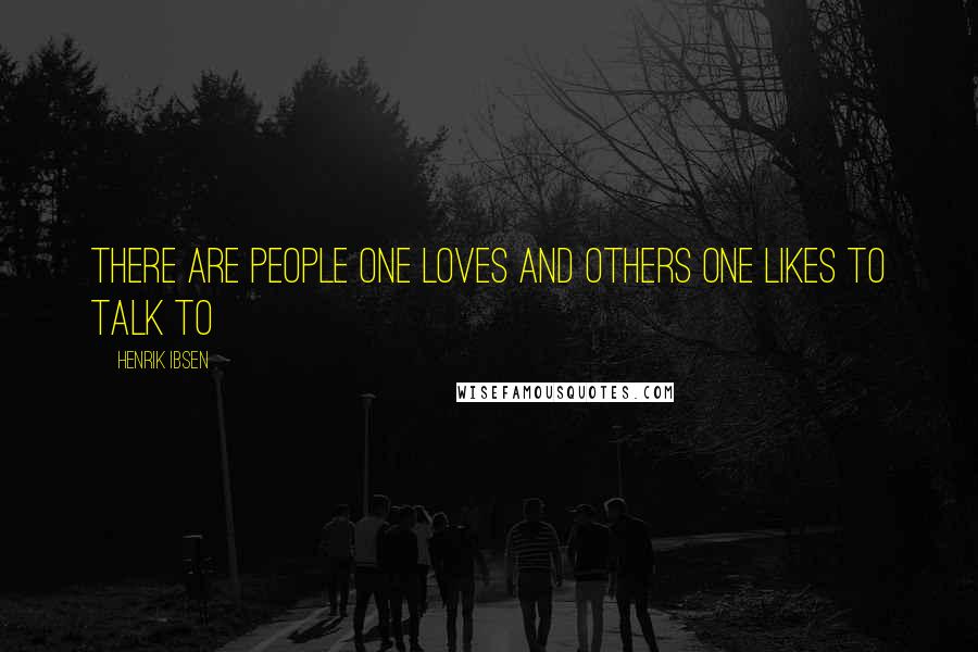 Henrik Ibsen Quotes: There are people one loves and others one likes to talk to
