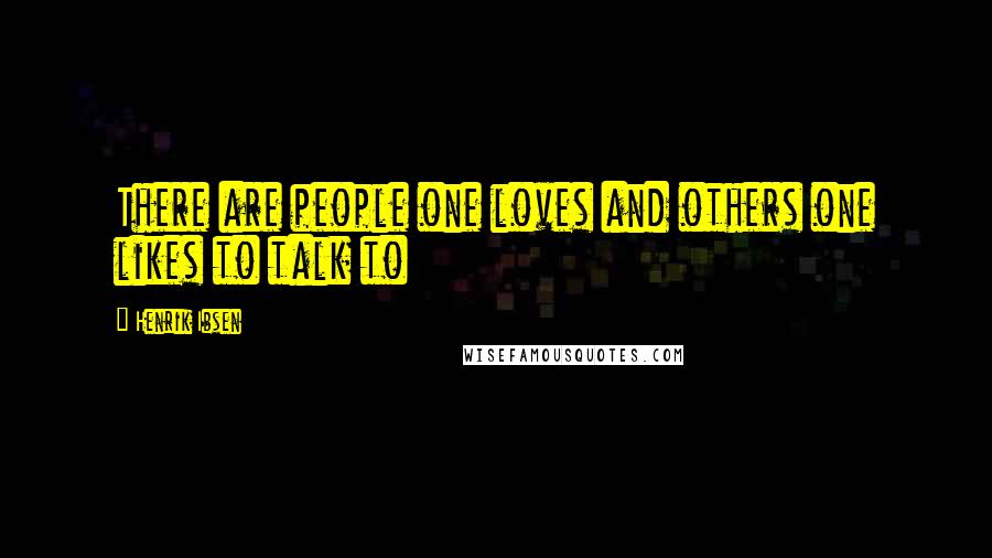 Henrik Ibsen Quotes: There are people one loves and others one likes to talk to