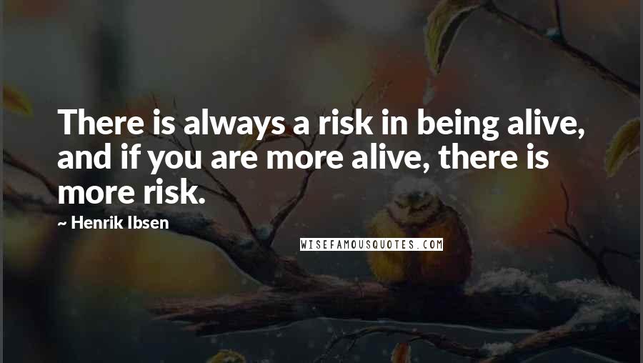 Henrik Ibsen Quotes: There is always a risk in being alive, and if you are more alive, there is more risk.