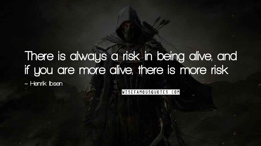 Henrik Ibsen Quotes: There is always a risk in being alive, and if you are more alive, there is more risk.