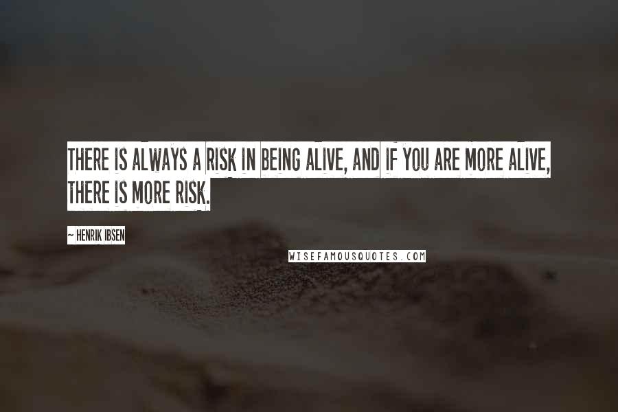 Henrik Ibsen Quotes: There is always a risk in being alive, and if you are more alive, there is more risk.