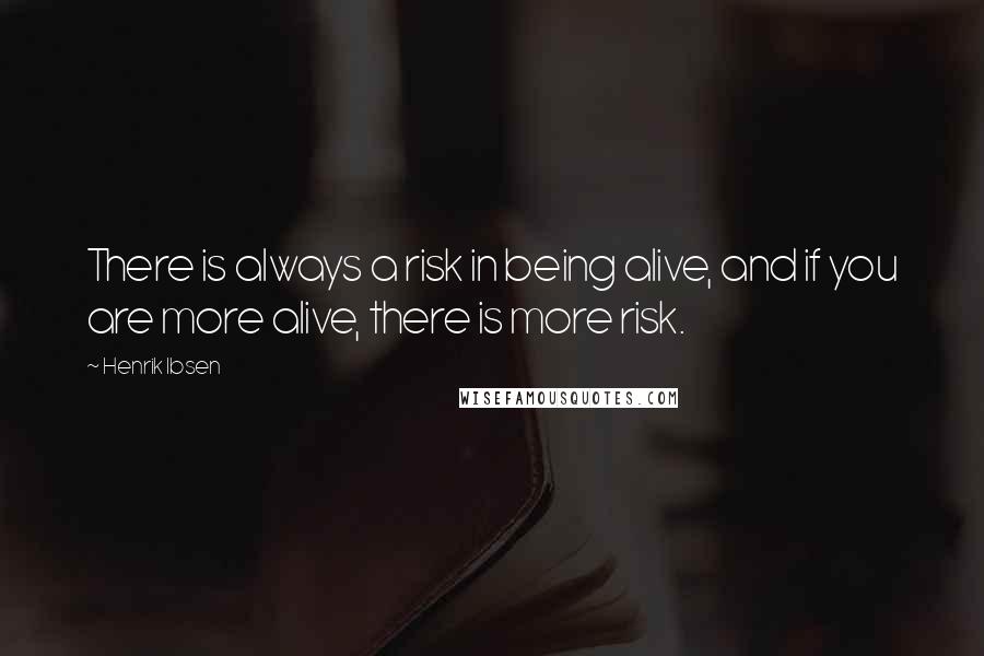 Henrik Ibsen Quotes: There is always a risk in being alive, and if you are more alive, there is more risk.