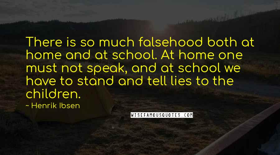 Henrik Ibsen Quotes: There is so much falsehood both at home and at school. At home one must not speak, and at school we have to stand and tell lies to the children.