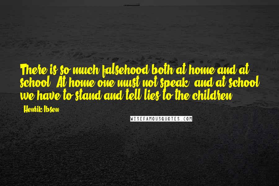 Henrik Ibsen Quotes: There is so much falsehood both at home and at school. At home one must not speak, and at school we have to stand and tell lies to the children.