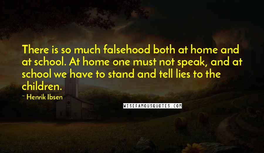 Henrik Ibsen Quotes: There is so much falsehood both at home and at school. At home one must not speak, and at school we have to stand and tell lies to the children.