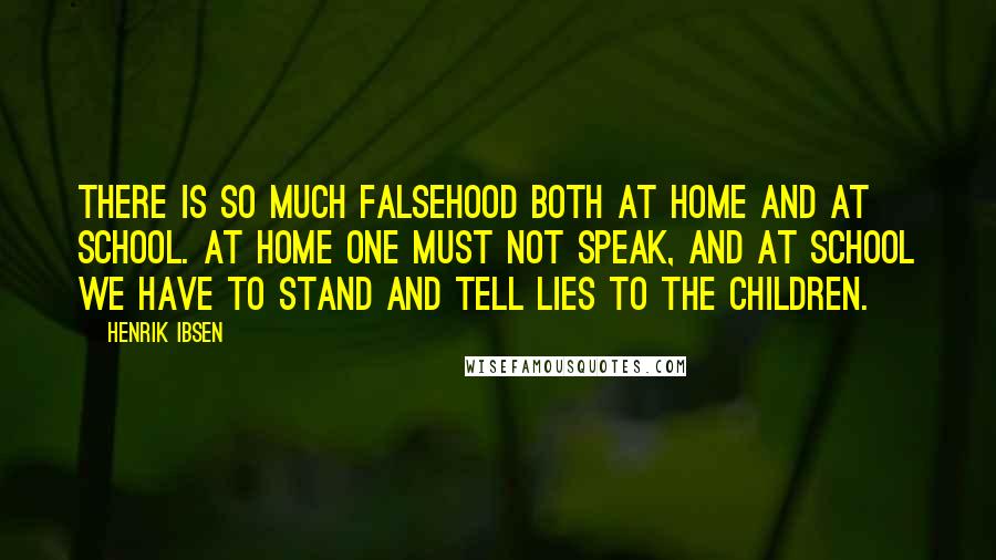 Henrik Ibsen Quotes: There is so much falsehood both at home and at school. At home one must not speak, and at school we have to stand and tell lies to the children.