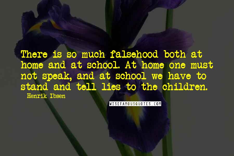Henrik Ibsen Quotes: There is so much falsehood both at home and at school. At home one must not speak, and at school we have to stand and tell lies to the children.