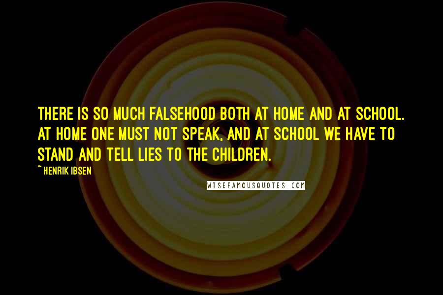 Henrik Ibsen Quotes: There is so much falsehood both at home and at school. At home one must not speak, and at school we have to stand and tell lies to the children.