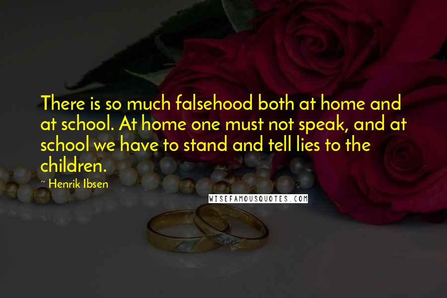Henrik Ibsen Quotes: There is so much falsehood both at home and at school. At home one must not speak, and at school we have to stand and tell lies to the children.