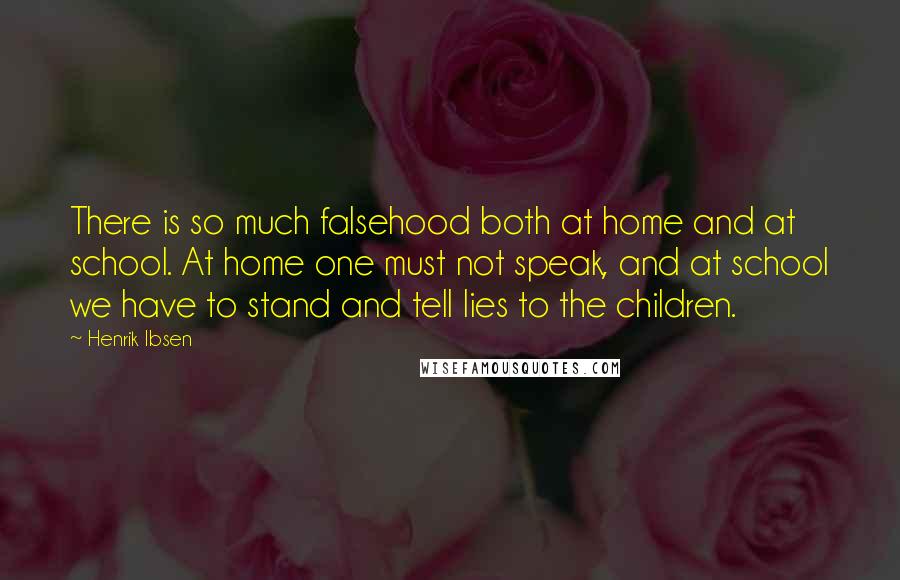 Henrik Ibsen Quotes: There is so much falsehood both at home and at school. At home one must not speak, and at school we have to stand and tell lies to the children.