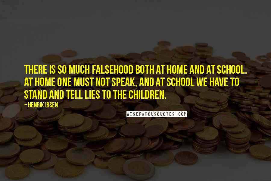 Henrik Ibsen Quotes: There is so much falsehood both at home and at school. At home one must not speak, and at school we have to stand and tell lies to the children.