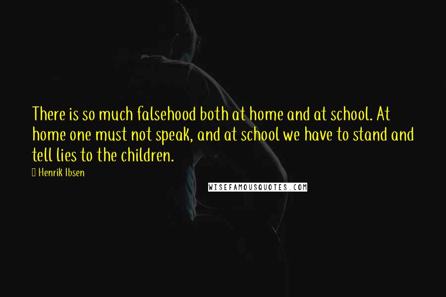 Henrik Ibsen Quotes: There is so much falsehood both at home and at school. At home one must not speak, and at school we have to stand and tell lies to the children.