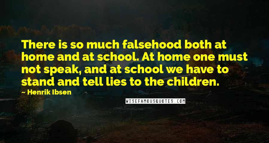 Henrik Ibsen Quotes: There is so much falsehood both at home and at school. At home one must not speak, and at school we have to stand and tell lies to the children.