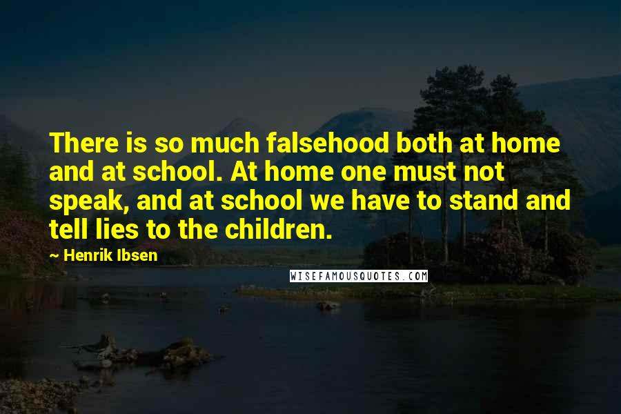 Henrik Ibsen Quotes: There is so much falsehood both at home and at school. At home one must not speak, and at school we have to stand and tell lies to the children.