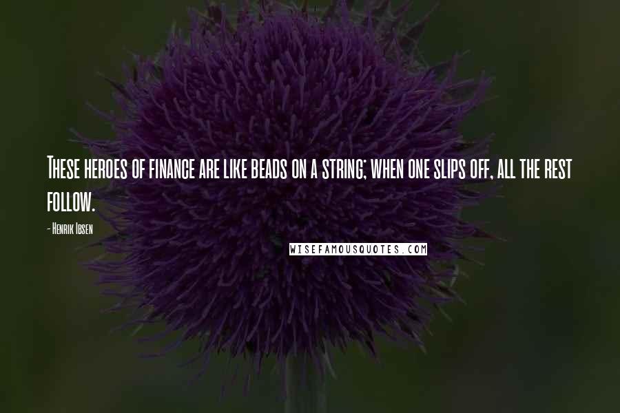 Henrik Ibsen Quotes: These heroes of finance are like beads on a string; when one slips off, all the rest follow.