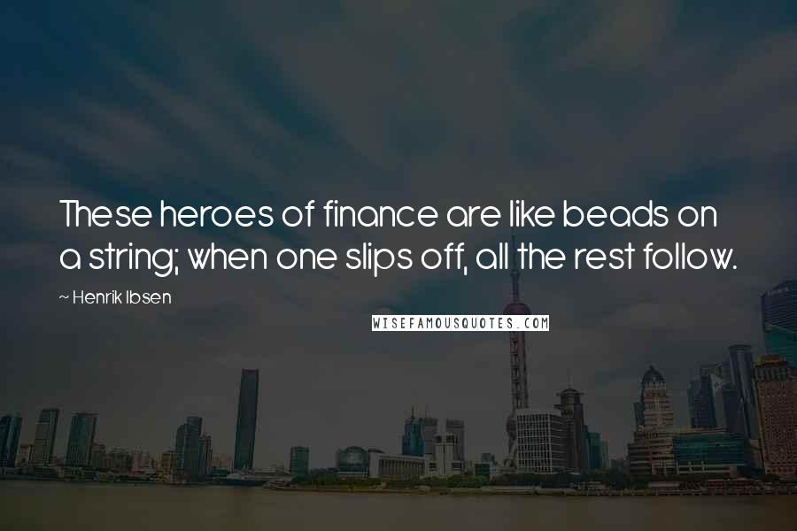 Henrik Ibsen Quotes: These heroes of finance are like beads on a string; when one slips off, all the rest follow.