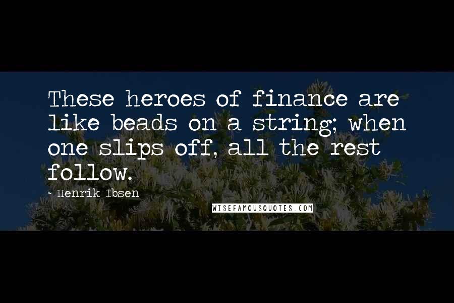 Henrik Ibsen Quotes: These heroes of finance are like beads on a string; when one slips off, all the rest follow.