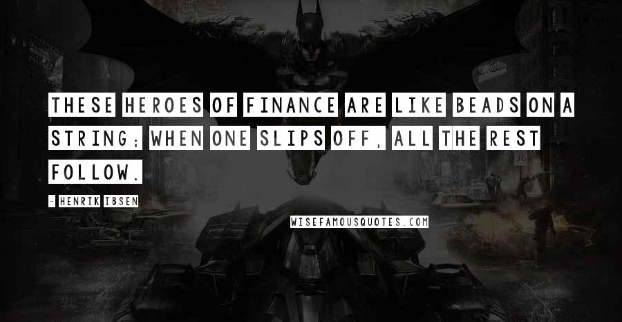Henrik Ibsen Quotes: These heroes of finance are like beads on a string; when one slips off, all the rest follow.