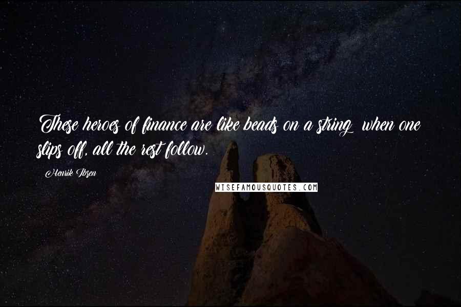 Henrik Ibsen Quotes: These heroes of finance are like beads on a string; when one slips off, all the rest follow.