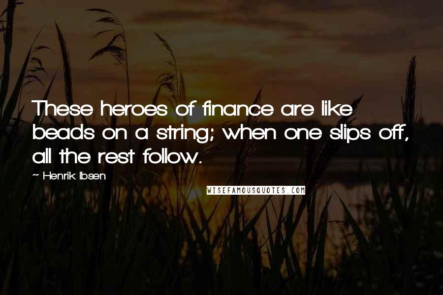 Henrik Ibsen Quotes: These heroes of finance are like beads on a string; when one slips off, all the rest follow.