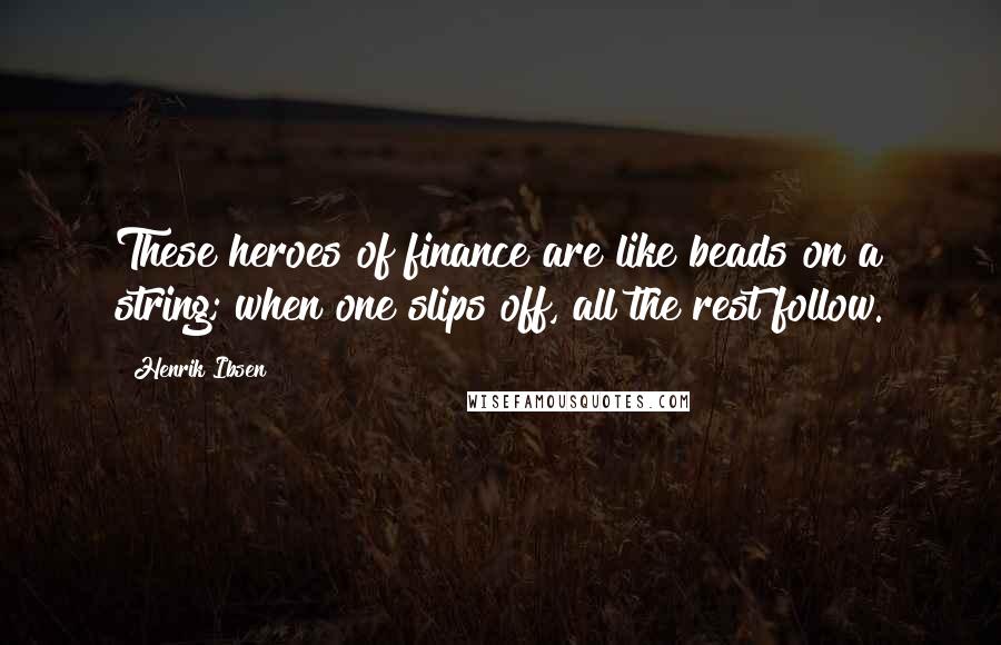 Henrik Ibsen Quotes: These heroes of finance are like beads on a string; when one slips off, all the rest follow.
