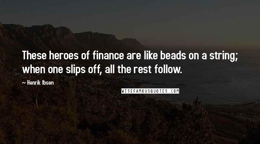 Henrik Ibsen Quotes: These heroes of finance are like beads on a string; when one slips off, all the rest follow.
