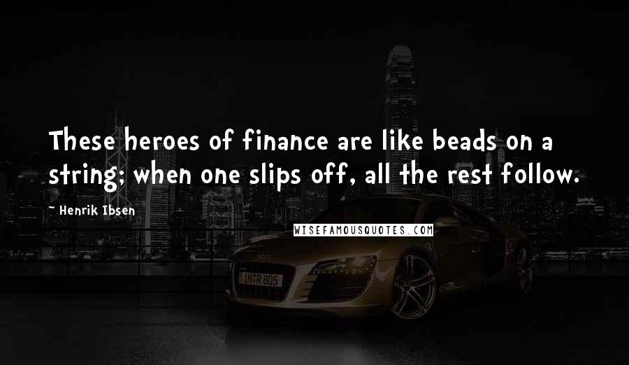 Henrik Ibsen Quotes: These heroes of finance are like beads on a string; when one slips off, all the rest follow.