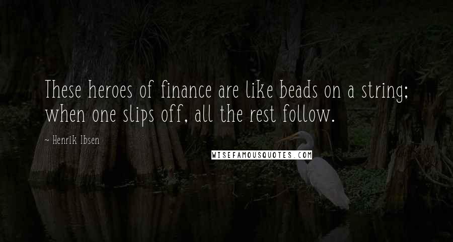 Henrik Ibsen Quotes: These heroes of finance are like beads on a string; when one slips off, all the rest follow.