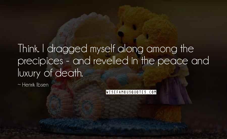 Henrik Ibsen Quotes: Think. I dragged myself along among the precipices - and revelled in the peace and luxury of death.