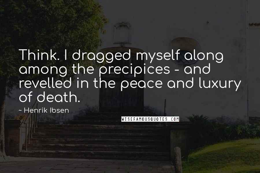 Henrik Ibsen Quotes: Think. I dragged myself along among the precipices - and revelled in the peace and luxury of death.