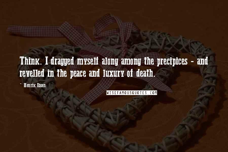 Henrik Ibsen Quotes: Think. I dragged myself along among the precipices - and revelled in the peace and luxury of death.