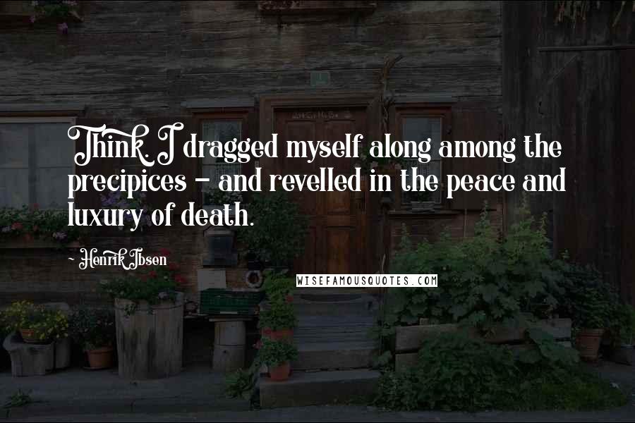 Henrik Ibsen Quotes: Think. I dragged myself along among the precipices - and revelled in the peace and luxury of death.