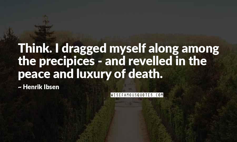 Henrik Ibsen Quotes: Think. I dragged myself along among the precipices - and revelled in the peace and luxury of death.