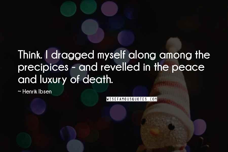 Henrik Ibsen Quotes: Think. I dragged myself along among the precipices - and revelled in the peace and luxury of death.