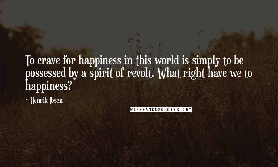 Henrik Ibsen Quotes: To crave for happiness in this world is simply to be possessed by a spirit of revolt. What right have we to happiness?